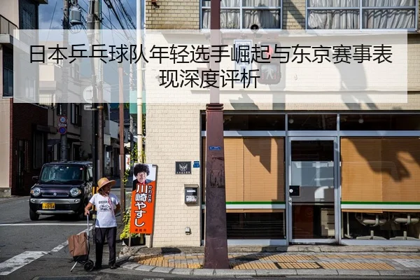日本乒乓球队年轻选手崛起与东京赛事表现深度评析